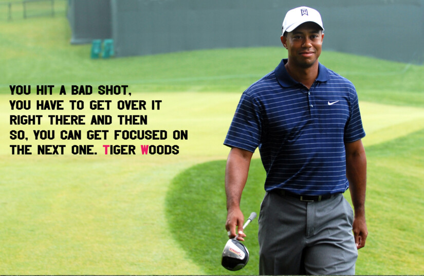 Tiger Woods  walking on golf course. You hit a bad shot you have to get over it right there and then so, you can get focused on the next one.